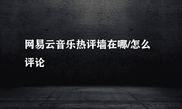 网易云音乐热评墙在哪/怎么评论