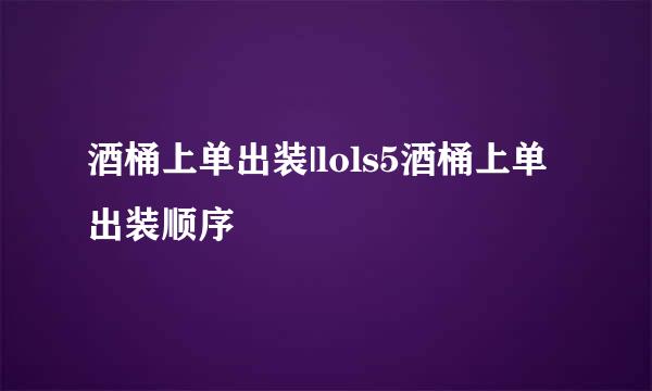 酒桶上单出装|lols5酒桶上单出装顺序