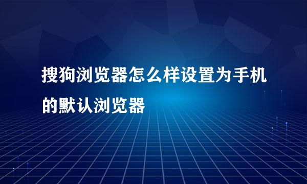 搜狗浏览器怎么样设置为手机的默认浏览器