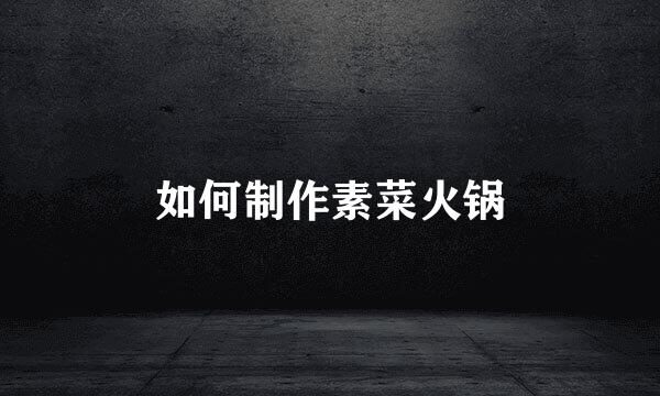 如何制作素菜火锅