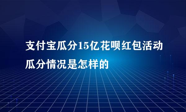 支付宝瓜分15亿花呗红包活动瓜分情况是怎样的
