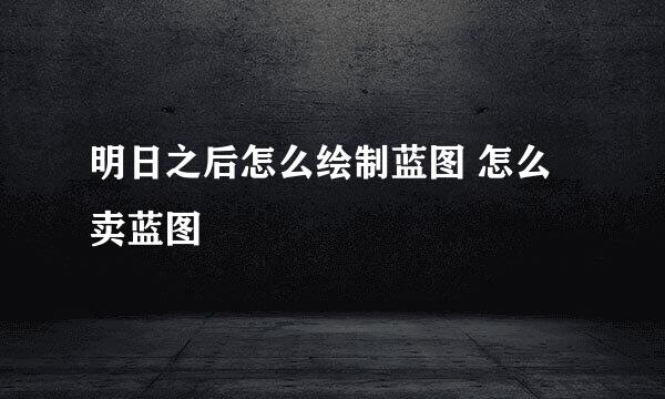 明日之后怎么绘制蓝图 怎么卖蓝图