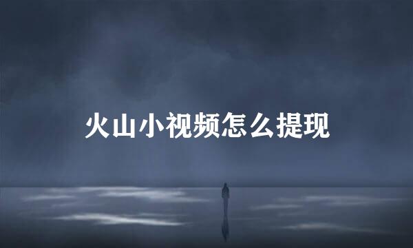 火山小视频怎么提现