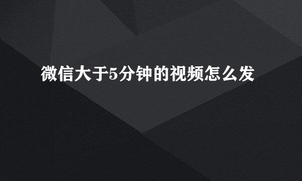 微信大于5分钟的视频怎么发