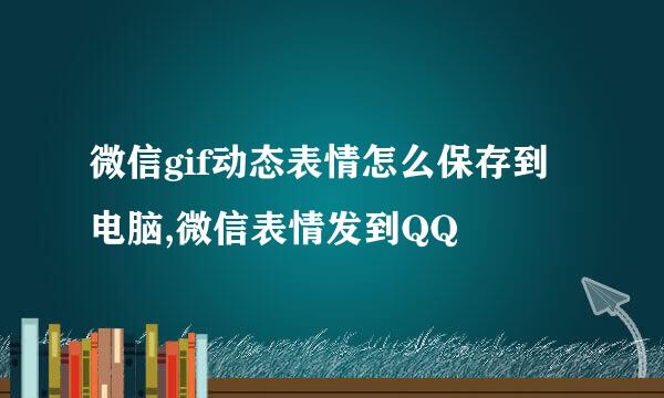 微信gif动态表情怎么保存到电脑,微信表情发到QQ