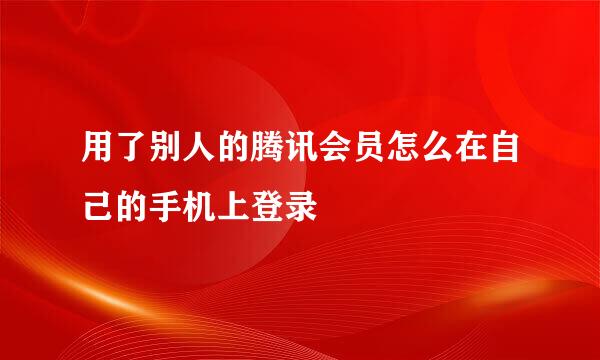 用了别人的腾讯会员怎么在自己的手机上登录