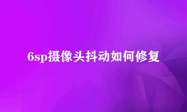 6sp摄像头抖动如何修复