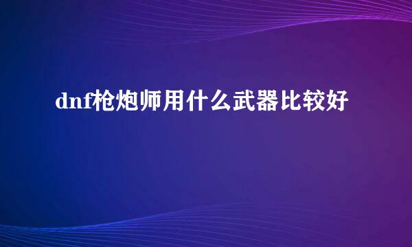 dnf枪炮师用什么武器比较好