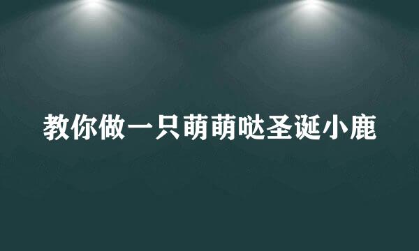 教你做一只萌萌哒圣诞小鹿