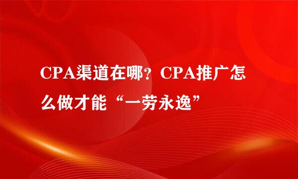 CPA渠道在哪？CPA推广怎么做才能“一劳永逸”