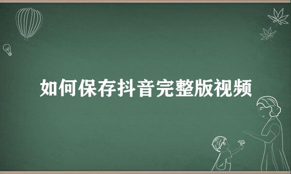 如何保存抖音完整版视频