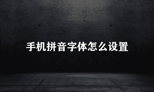 手机拼音字体怎么设置