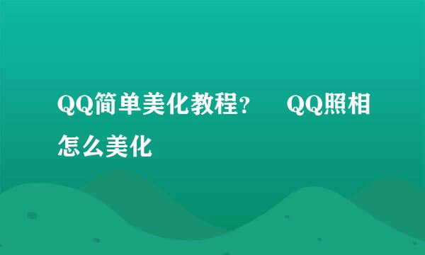 QQ简单美化教程？﻿QQ照相怎么美化