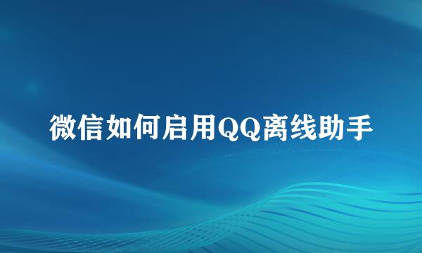 微信如何启用QQ离线助手