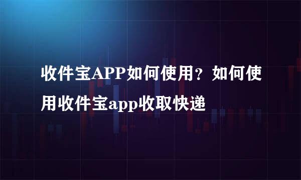 收件宝APP如何使用？如何使用收件宝app收取快递