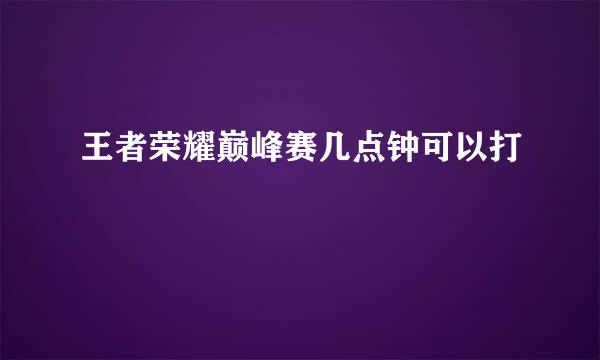 王者荣耀巅峰赛几点钟可以打