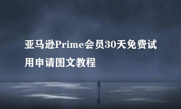 亚马逊Prime会员30天免费试用申请图文教程