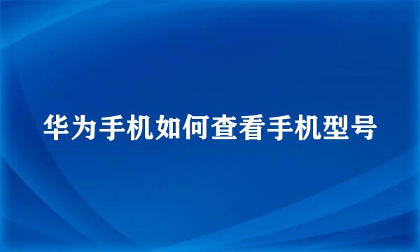 华为手机如何查看手机型号