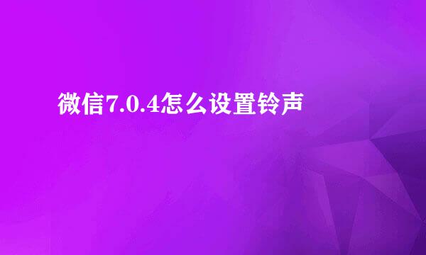 微信7.0.4怎么设置铃声