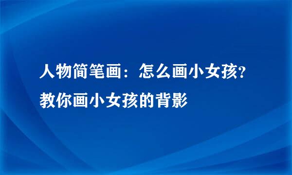 人物简笔画：怎么画小女孩？教你画小女孩的背影