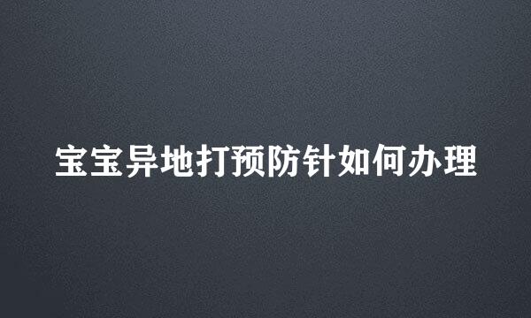 宝宝异地打预防针如何办理