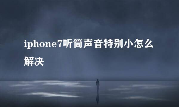 iphone7听筒声音特别小怎么解决