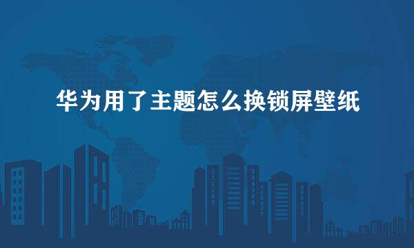 华为用了主题怎么换锁屏壁纸
