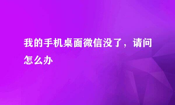 我的手机桌面微信没了，请问怎么办
