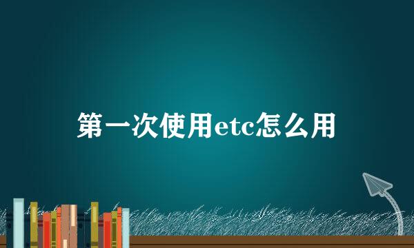第一次使用etc怎么用