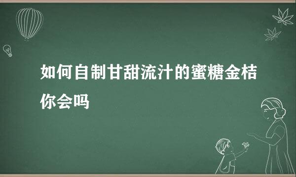 如何自制甘甜流汁的蜜糖金桔你会吗