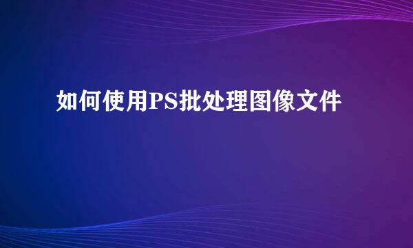 如何使用PS批处理图像文件