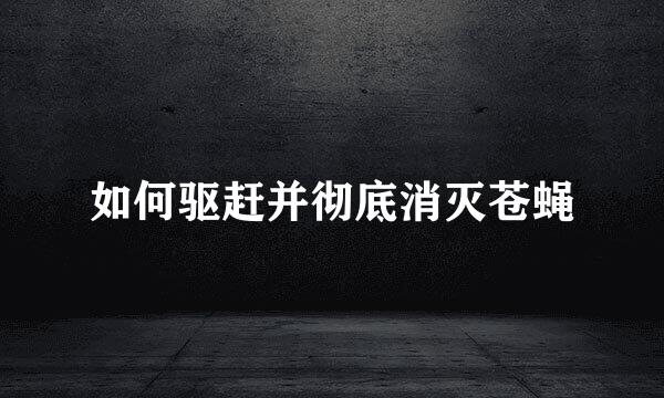 如何驱赶并彻底消灭苍蝇