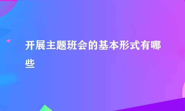 开展主题班会的基本形式有哪些