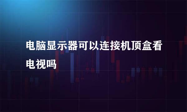 电脑显示器可以连接机顶盒看电视吗