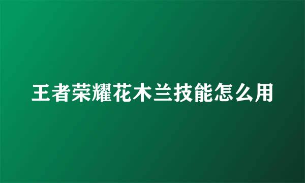 王者荣耀花木兰技能怎么用