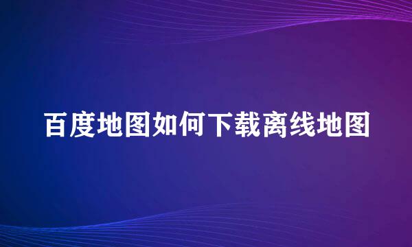 百度地图如何下载离线地图