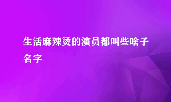 生活麻辣烫的演员都叫些啥子名字