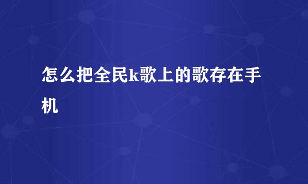 怎么把全民k歌上的歌存在手机