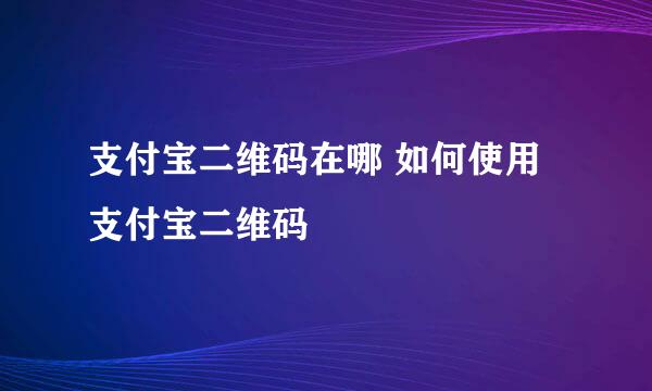 支付宝二维码在哪 如何使用支付宝二维码