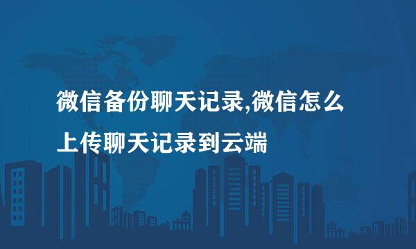 微信备份聊天记录,微信怎么上传聊天记录到云端