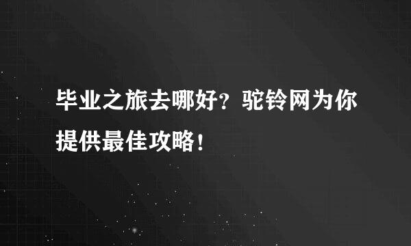 毕业之旅去哪好？驼铃网为你提供最佳攻略！
