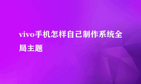 vivo手机怎样自己制作系统全局主题