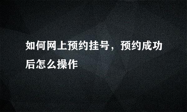 如何网上预约挂号，预约成功后怎么操作