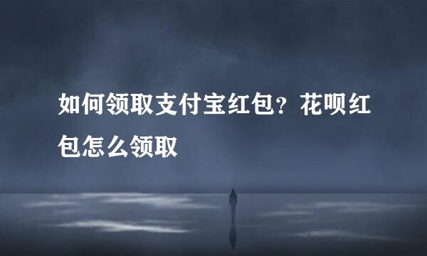 如何领取支付宝红包？花呗红包怎么领取