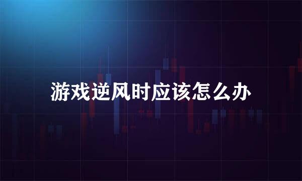 游戏逆风时应该怎么办