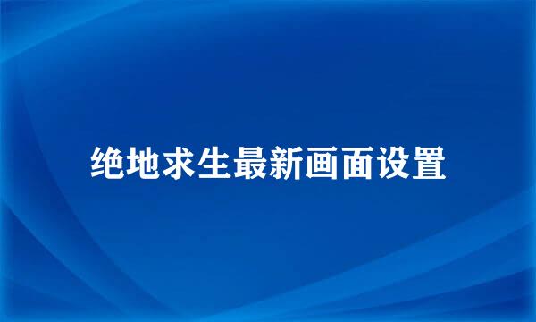 绝地求生最新画面设置
