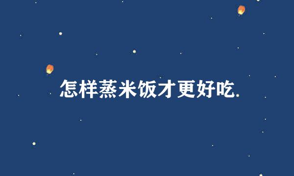 怎样蒸米饭才更好吃