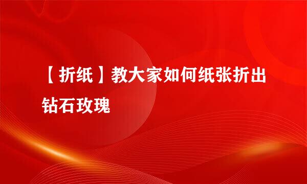 【折纸】教大家如何纸张折出钻石玫瑰