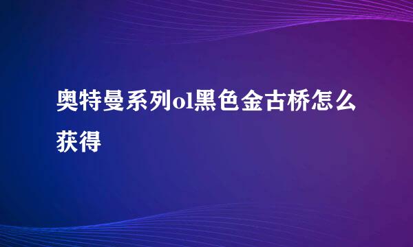 奥特曼系列ol黑色金古桥怎么获得