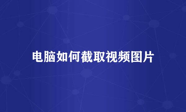 电脑如何截取视频图片